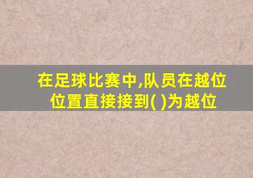 在足球比赛中,队员在越位位置直接接到( )为越位